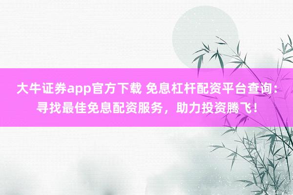 大牛证券app官方下载 免息杠杆配资平台查询：寻找最佳免息配资服务，助力投资腾飞！