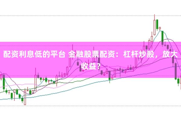 配资利息低的平台 金融股票配资：杠杆炒股，放大收益？