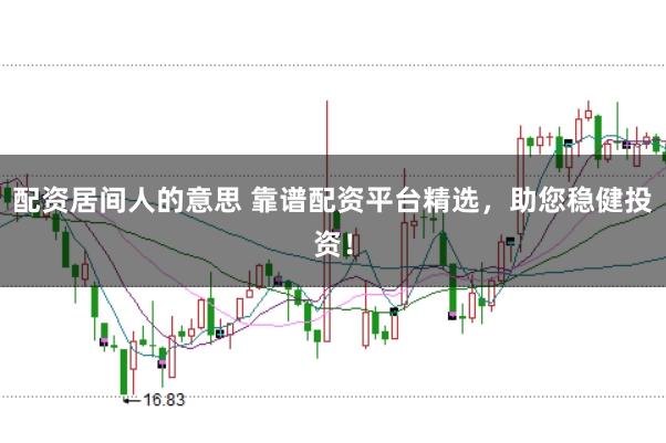 配资居间人的意思 靠谱配资平台精选，助您稳健投资！