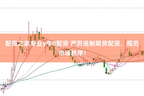 配资之家专业y牛8配资 严厉遏制期货配资，规范市场秩序！
