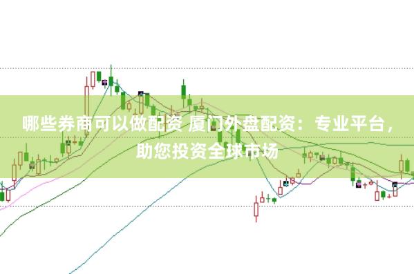 哪些券商可以做配资 厦门外盘配资：专业平台，助您投资全球市场