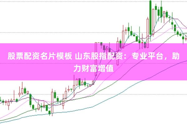 股票配资名片模板 山东股指配资：专业平台，助力财富增值