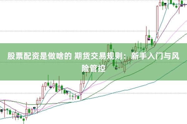 股票配资是做啥的 期货交易规则：新手入门与风险管控