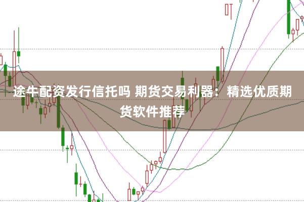 途牛配资发行信托吗 期货交易利器：精选优质期货软件推荐