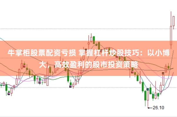牛掌柜股票配资亏损 掌握杠杆炒股技巧：以小博大，高效盈利的股市投资策略