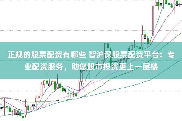 正规的股票配资有哪些 智沪深股票配资平台：专业配资服务，助您股市投资更上一层楼