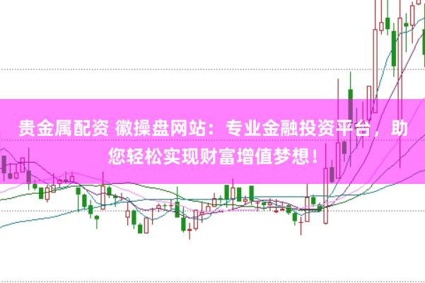 贵金属配资 徽操盘网站：专业金融投资平台，助您轻松实现财富增值梦想！
