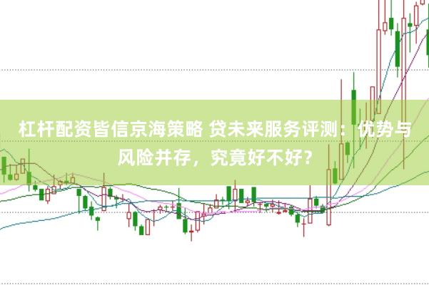 杠杆配资皆信京海策略 贷未来服务评测：优势与风险并存，究竟好不好？