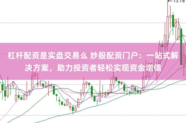 杠杆配资是实盘交易么 炒股配资门户：一站式解决方案，助力投资者轻松实现资金增值