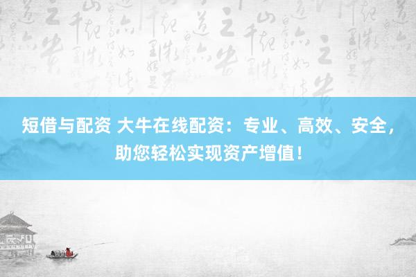 短借与配资 大牛在线配资：专业、高效、安全，助您轻松实现资产增值！