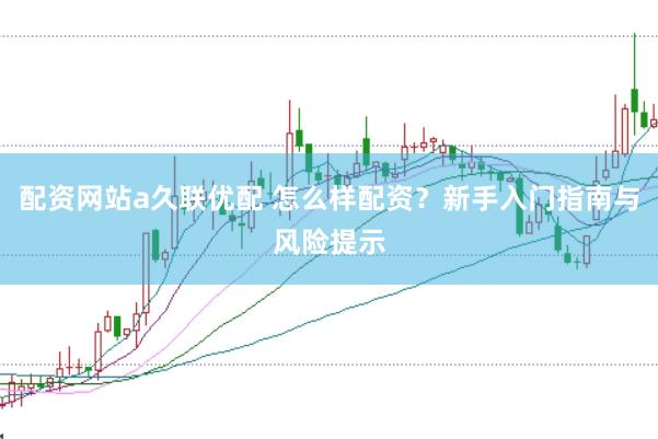 配资网站a久联优配 怎么样配资？新手入门指南与风险提示