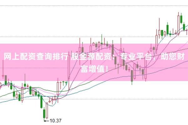 网上配资查询排行 股金源配资：专业平台，助您财富增值！