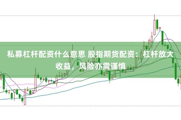 私募杠杆配资什么意思 股指期货配资：杠杆放大收益，风险亦需谨慎