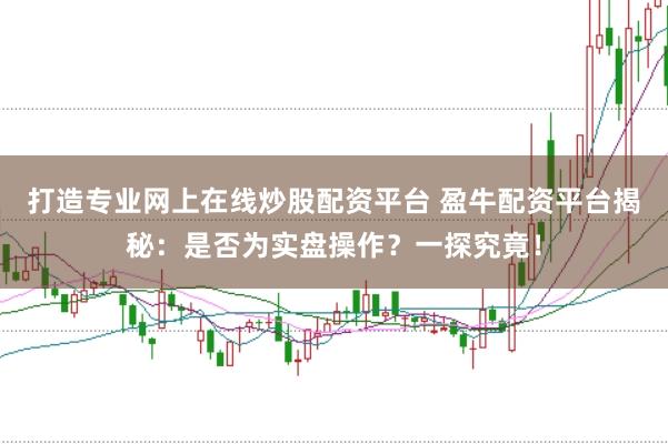 打造专业网上在线炒股配资平台 盈牛配资平台揭秘：是否为实盘操作？一探究竟！