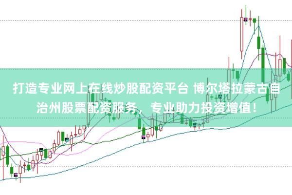 打造专业网上在线炒股配资平台 博尔塔拉蒙古自治州股票配资服务，专业助力投资增值！