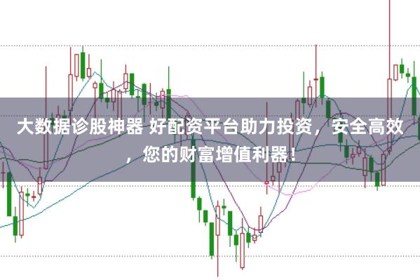 大数据诊股神器 好配资平台助力投资，安全高效，您的财富增值利器！