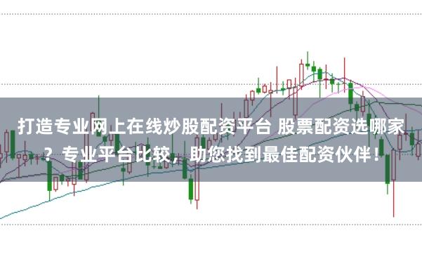 打造专业网上在线炒股配资平台 股票配资选哪家？专业平台比较，助您找到最佳配资伙伴！
