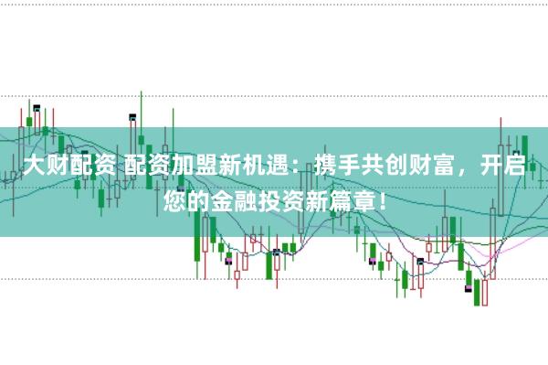 大财配资 配资加盟新机遇：携手共创财富，开启您的金融投资新篇章！