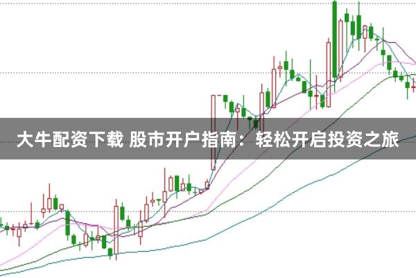 大牛配资下载 股市开户指南：轻松开启投资之旅