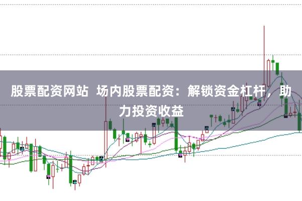 股票配资网站  场内股票配资：解锁资金杠杆，助力投资收益