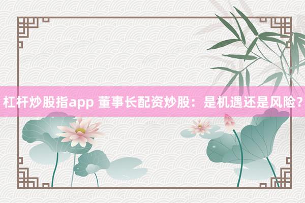 杠杆炒股指app 董事长配资炒股：是机遇还是风险？