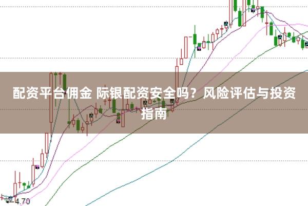 配资平台佣金 际银配资安全吗？风险评估与投资指南