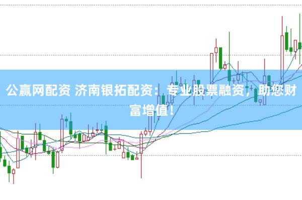 公赢网配资 济南银拓配资：专业股票融资，助您财富增值！