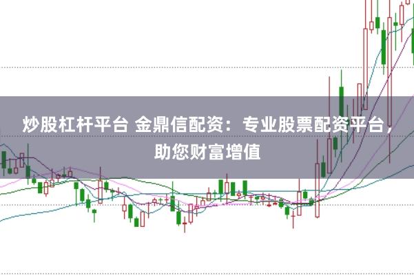 炒股杠杆平台 金鼎信配资：专业股票配资平台，助您财富增值