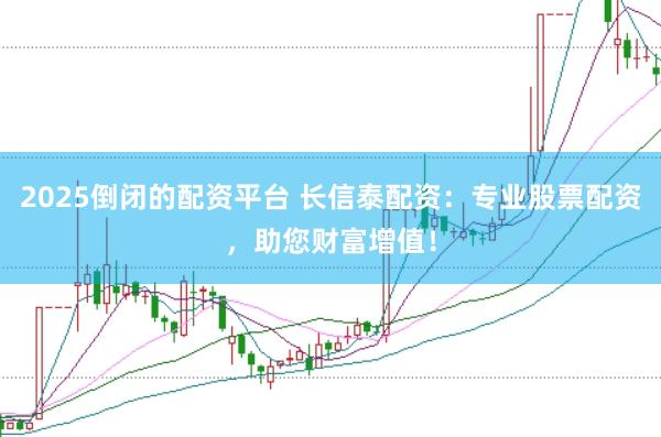 2025倒闭的配资平台 长信泰配资：专业股票配资，助您财富增值！