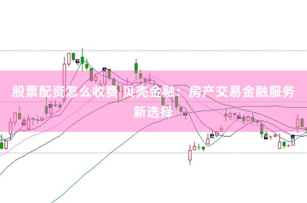 股票配资怎么收费 贝壳金融：房产交易金融服务新选择