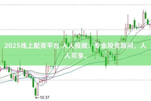2025线上配资平台 人人投顾：专业投资顾问，人人可享。