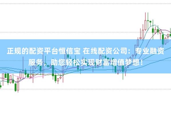 正规的配资平台恒信宝 在线配资公司：专业融资服务，助您轻松实现财富增值梦想！