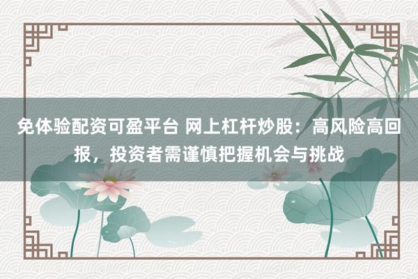 免体验配资可盈平台 网上杠杆炒股：高风险高回报，投资者需谨慎把握机会与挑战