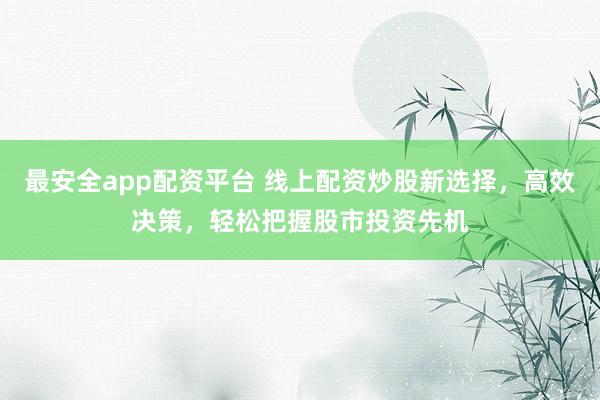 最安全app配资平台 线上配资炒股新选择，高效决策，轻松把握股市投资先机