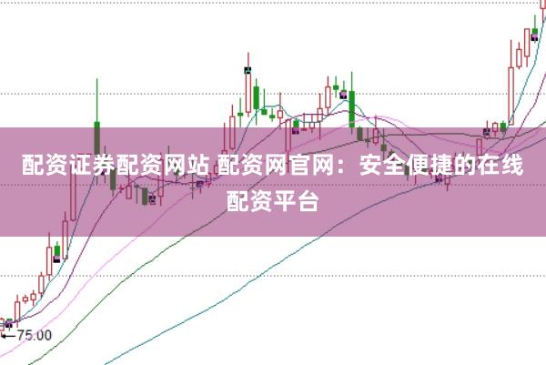 配资证券配资网站 配资网官网：安全便捷的在线配资平台