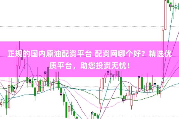 正规的国内原油配资平台 配资网哪个好？精选优质平台，助您投资无忧！