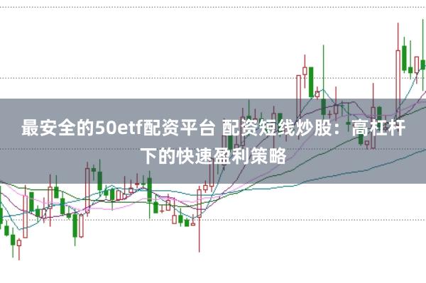 最安全的50etf配资平台 配资短线炒股：高杠杆下的快速盈利策略