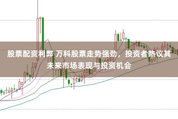股票配资利弊 万科股票走势强劲，投资者热议其未来市场表现与投资机会