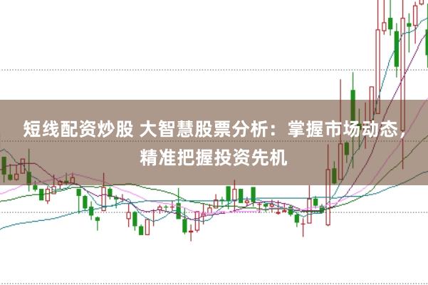 短线配资炒股 大智慧股票分析：掌握市场动态，精准把握投资先机