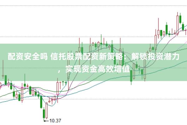 配资安全吗 信托股票配资新策略：解锁投资潜力，实现资金高效增值