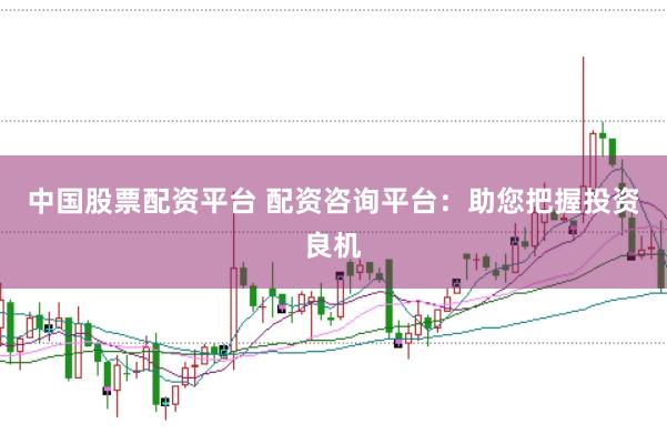 中国股票配资平台 配资咨询平台：助您把握投资良机