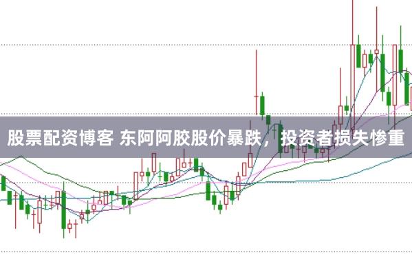 股票配资博客 东阿阿胶股价暴跌，投资者损失惨重