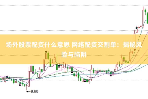 场外股票配资什么意思 网络配资交割单：揭秘风险与陷阱