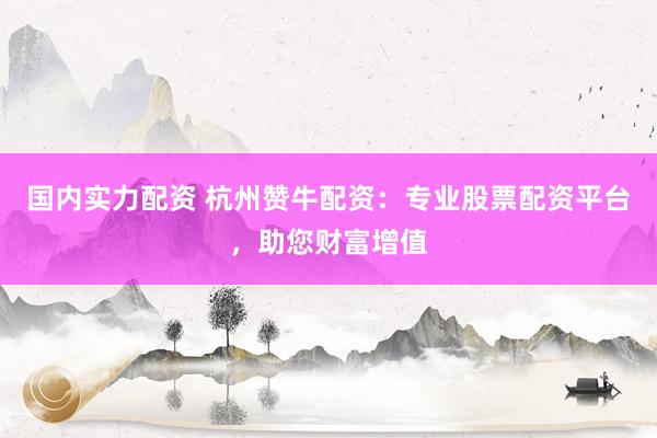 国内实力配资 杭州赞牛配资：专业股票配资平台，助您财富增值