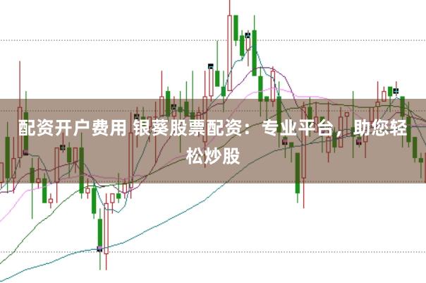 配资开户费用 银葵股票配资：专业平台，助您轻松炒股