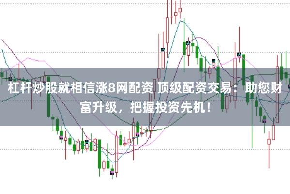 杠杆炒股就相信涨8网配资 顶级配资交易：助您财富升级，把握投资先机！