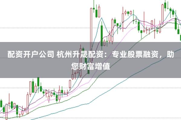 配资开户公司 杭州升晟配资：专业股票融资，助您财富增值