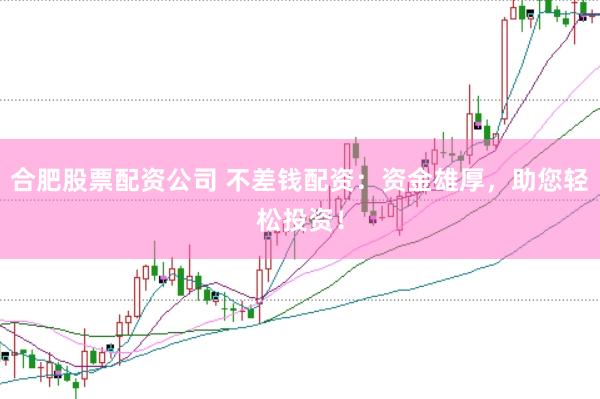 合肥股票配资公司 不差钱配资：资金雄厚，助您轻松投资！