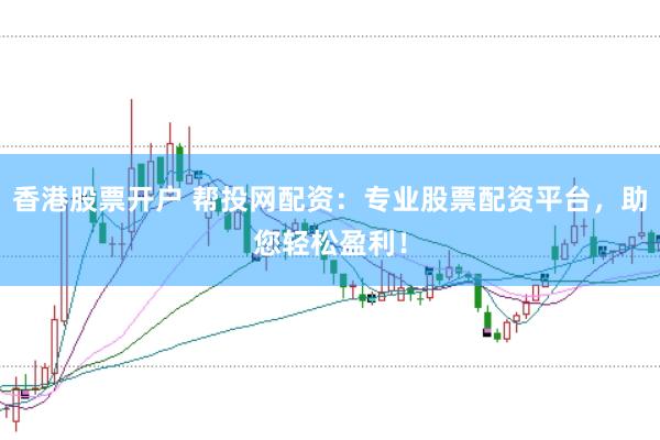 香港股票开户 帮投网配资：专业股票配资平台，助您轻松盈利！