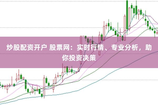 炒股配资开户 股票网：实时行情、专业分析，助你投资决策